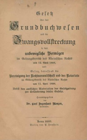 Gesetz über das Grundbuchwesen und die Zwangsvollstreckung in das unbewegliche Vermögen im Geltungsbereich der Rheinischen Rechts vom 12. April 1888, sowie Gesetz, betreffend die Vereinigung der Rechtsanwaltschaft und der Notariats im Geltungsbereich der Rheinischen Rechts vom 13. April 1888 : Nebst den amtlichen Materialien der Gesetzgebung zur Erläuterung dieser Gesetze