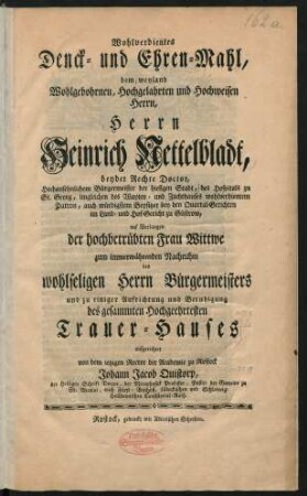 Wohlverdientes Denck- und Ehren-Mahl, dem weyland Wohlgebohrnen, Hochgelahrten und Hochweisen Herrn, Herrn Heinrich Nettelbladt, beyder Rechte Doctor, Hochansehnlichem Bürgermeister der hiesigen Stadt, des Hospitals zu St. Georg, imgleichen des Waysen- und Zuchthauses wohlverdientem Patron, auch würdigstem Beysitzer bey den Quartal-Gerichten im Land- und Hof-Gericht zu Güstrow, auf Verlangen der hochbetrübten Frau Wittwe zum immerwährenden Nachruhm des wohlseligen Herrn Bürgermeisters und zu einiger Aufrichtung und Beruhigung des gesammten Hochgeehrtesten Trauer-Hauses