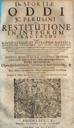 Dn. Sfortiae Oddi JC. Perusini De Restitutione In Integrum Tractatus : In quo Restitutionis In Integrum Materia Absolvtissime Pertractata, Non Solvm, Qvae Personae, cujusque sexus, aetatis, & status, ac quibus ex causis hoc Juris remedium petere possint ... ex ipsis Legum fontibus, atque Interpretum scriptis uberrime explicatur & declaratur ... Opus absolutissimum ... Indice duplici Quaestionum priore, posteriore Materiarum & rerum locupletissimo instructum. 2