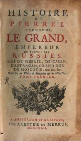 Histoire de Pierre I. surnommé Le Grand, Empereur de toutes les Russies, Roi de Siberie, de Casan, d'Astracan, Grand Duc de Moscovie, &c. &c. &c. : enrichie de plans de batailles et de médailles, 1
