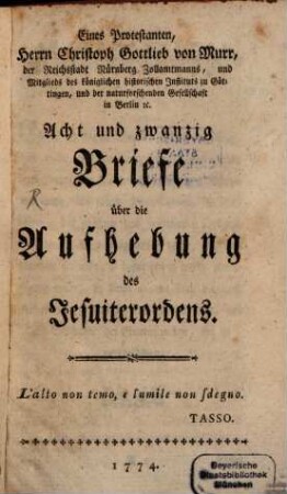 Eines Protestanten, Herrn Christoph Gottlieb von Murr, der Reichsstadt Nürnberg Zollamtmanns, und Mitglieds des königlichen historischen Instituts zu Göttingen, und der naturforschenden Gesellschaft in Berlin [et]c. Acht und zwanzig Briefe über die Aufhebung des Jesuiterordens
