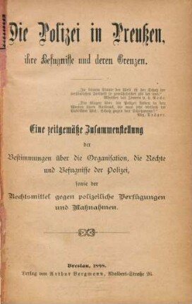 Die Polizei in Preußen, ihre Befugnisse und deren Grenzen : eine zeitgemäße Zusammenstellung der Bestimmungen über die Organisation, die Rechte und Befugnisse der Polizei, sowie der Rechtsmittel gegen polizeiliche Verfügungen und Maßnahmen
