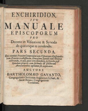 Pars Secunda: Que continent Praxim Compendiariam Visitationis Episcopalis: item Praxim exactissimam Dicesanæ Synodi cum Theoria celebrandæ, in qua, quid ante Synodum, in Synodo, post Synodum propriis cum formulis & Doctorum Annotationibus agendum fit, explicatur