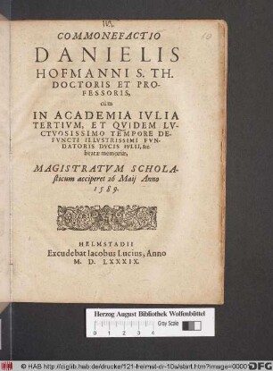 Commonefactio|| Danielis|| Hofmanni S. Th.|| Doctoris Et Pro-||fessoris,|| cùm|| In Academia Ivlia|| Tertivm, Et Qvidem Lv-||ctvosissimo Tempore De-||fvncti Illvstrissimi Fvn-||datoris Dvcis Ivlii, &c.|| beatæ memoriæ,|| Magistratvm Schola-||sticum acciperet 26 Maij Anno|| 1589.||