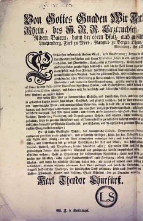 Von Gottes Gnaden Wir Karl Theodor, Pfalzgraf bey Rhein, des H.R.R. Erztruchseß, und Churfürst, ... Entbiethen männiglich Unsern Gruß, und Gnade zuvor; demnach der allmächtige ewige Gott, seinem unerforschlichen Rath, und Willen nach den Durchleuchtigsten Fürsten und Herrn Maximilian Joseph in Ob- und Nidern Baiern, auch der obern Pfalz Herzog, Pfalzgrafen bey Rhein, ... Unsern freundlich geliebtesten Herrn Vetter aus dem zergänglichen, in das ewige, zweyfelsohne, glückselige Leben zu übersetzen beschlossen ... : Gegeben in Unserer Haupt- und Residenz-Stadt München, den 30. December 1777.