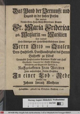 Das Band der Vernunfft und Tugend in der hohen Person Der weyland Reichs-Frey-Wohl-Gebornen Frauen Fr. Maria Friderica geb. Wetzlarin von Marsilien Des weyland ... Herrn Otto von Qualen Dero Hochfürstl. Durchlauchtigkeit des Bischoffs zu Lübeck ... Erb-Herren auf Siggen und Windeby [et]c.Nachgelassenen Frau Wittwen Zum unsterblichen Ruhm Derselben Jn einer Lob-Rede gewiesen von Johann Lorentz Mosheim