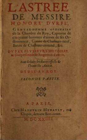 L' Astree De Messire Honoré D'Vrfé, Gentil-Homme Ordinaire de la Chambre du Roy, Capitaine de cinquante hommes d'armes de ses Ordonnances, Comte de Chasteau-neuf, Baron de Chasteau-morand, &c. Ov Par Plvsievrs Histoires & sous personnes de Bergeres & d'autres, Sont deduits les diuers effects de l'honneste Amitié, 2