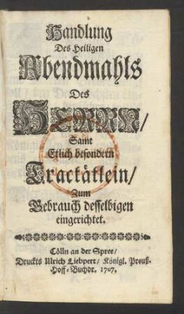 Handlung Des Heiligen Abendmahls Des Herrn, Samt Etlich besondern Tractätlein, Zum Gebrauch desselbigen eingerichtet