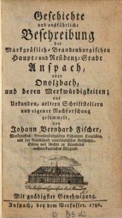 Geschichte und ausführliche Beschreibung der Markgräflich-Brandenburgischen Haupt- und Residenz-Stadt Anspach oder Onolzbach, und deren Merkwürdigkeiten : aus Urkunden, aeltern Schriftstellern und eigener Nachforschung gesammelt