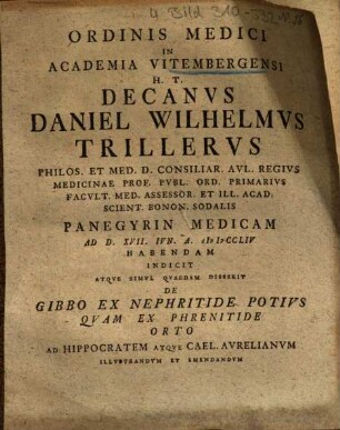 Ordinis Medici In Academia Vitembergensi H.T. Decanus Daniel Wilhelmus Trillerus Philos. Et Med. D. ... Panegyrin Medicam Ad D. XVII. Iun. A. MDCCLIV Habendam Indicit Atque Simul Quaedam Disserit De Gibbo Ex Nephritide Potius Quam Ex Phrenitide Orto : Ad Hippocratem Atque Cael. Aurelianum Illustrandum Et Emendandum