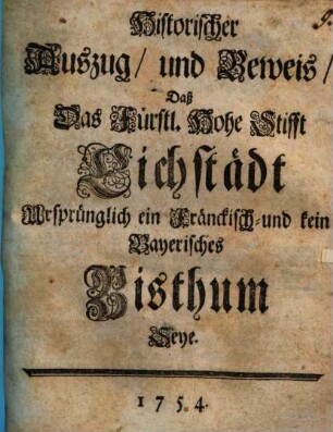 Historischer Auszug und Beweiß, daß das Fürstl. Hohe Stifft Eichstädt Ursprünglich ein Fränckisch und kein Bayerisches Bisthum Seye