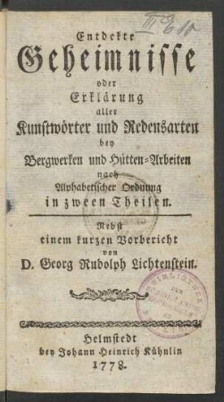 Entdekte Geheimnisse oder Erklärung aller Kunstwörter und Redensarten bey Bergwerken und Hütten-Arbeiten : nach Alphabetischer Ordnung in zween Theilen. Nebst einem kurzen Vorbericht