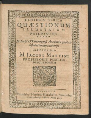 3: Centuria ... Quaestionum Illustrium Philosophicarum In Inclyta Witebergensi Academia publicis disputationum exercitiis Sub Praesidio M. Jacobi Martini Professoris Publici Discussarum