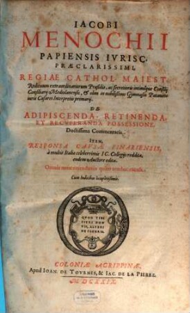 Iacobi Menochii Papiensis Ivrisc. Praeclarissimi, Regiae Cathol. Maiest. Redituum extraordinariorum Praesidis ... De Adipiscenda, Retinenda, Et Recvperanda Possessione, Doctissima Commentaria : Item, Responsa Cavsae Finariensis, a multis Italiae celeberrimis IC. Collegijs reddita, eodem Auctore edita