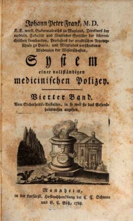 D. Johann Peter Frank's, K.K. Hofraths, Directors des allgemeinen Krankenhauses, ordentlichen Lehrers der Klinik in Wien u.s.w. System einer vollständigen medicinischen Polizei, 4. Von Sicherheits-Anstalten, in so weit sie das Gesundheitswesen angehen. - 1788. - 748 S.