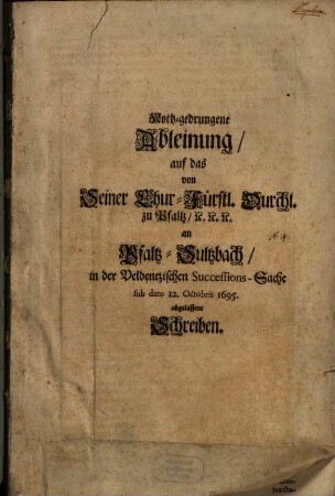 Noth-gedrungene Ableinung, auf das von Seiner Chur-Fürstl. Durchl. zu Pfaltz, [et]c. [et]c. [et]c. an Pfaltz-Sultzbach, in der Veldentzischen Successions-Sache sub dato 12. Octobris 1695. abgelassene Schreiben