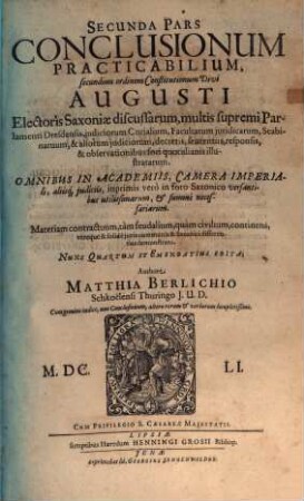 Pars ... Conclusionum Practicabilium Secundùm Ordinem Constitutionum Divi Augusti, Electoris Saxoniae, Discussarum, multis, supremi Parlamenti Dresdensis, judiciorum Curialium, Facultatum juridicarum, Scabinatuum, & aliorum judiciorum, decretis, sententiis, responsis, & observationibus fori quotidianis illustratarum, 2. Materiam contractuum, tàm feudalium, quàm civilium, continens ...