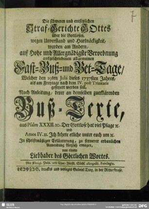 Die schweren und entsetzlichen Straf-Gerichte GOttes über die Gottlosen, wegen Unverstand und Hartnäckigkeit, wurden am Andern, auf Hohe und Allergnädigste Verordnung ausgeschriebenen allgemeinen Fast-Buß- und Bet-Tage, Welcher den 19ten Juli dieses 1737sten Jahres, als er am Freytage nach dem IV. post Trinitatis gefeyert werden soll, Nach Anleitung, derer demselben zuerklärenden Buß-Texte, aus Psalm XXXII. 10. Der Gottlose hat viel Plage [et]c. ... In schriftmäßiger Erläuterung, zu fernerer erbaulichen Anwendung kürzlich erwogen