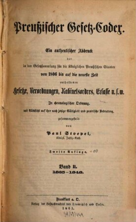 Preußischer Gesetz-Codex : e. authent. Abdr. d. in d. Gesetzsammlung für d. Königl. Preuß. Staaten von 1806 bis auf d. neueste Zeit enthaltenen Gesetze, Verordnungen, Kabinetsordres, Erlasse etc. ; in chronolog. Ordnung mit Rücks. auf ihre noch jetzige Gültigkeit u. prakt. Bedeutung zsgest. 2. 1835/48 (1861) = 2. Aufl.