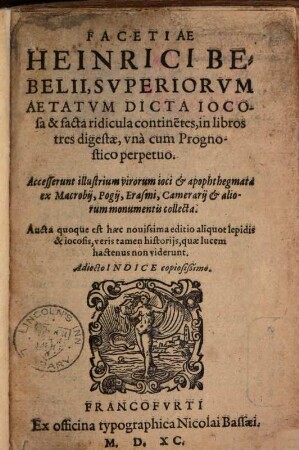 Facetiae Heinrici Bebelii, superiorum aetatum dicta iocosa & facta ridicula continentes : in libros tres digestae, unà cum Prognostico perpetuo ; accesserunt illustrium virorum ioci & apophthegmata ex Macrobii, Pogii, Erasmi, Camerarii & aliorum monumentis collecta ; aucta quoque est haec novissima editio aliquot lepidis & iocosis ...