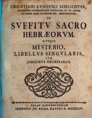 Christiani Ludovici Schlichter, Consiliarii Consistorialis Anhaltini, Et Ad Aedem Cathedr. Quae Cothenis Est, Archi-Diaconi, De Suffitu Sacro Hebraeorum, Eiusque Mysterio, Libellus Singularis : Cum Indicibus Necessariis