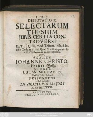 Disputatio X. Selectarum Thesium Iuris Certi & Controversi : Ex Tit. i. Quib. mod. Testam. infir. d. inoffic. Testam. d. Her. Qual. & diff. iisque titulis ... C. I. Th. ... respondentibus