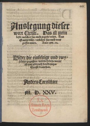 Auslegung dieser || wort Christi. Das ist mein || leyb/ welcher für euch gegebẽ würt. Das || ist mein blůt/ welches für euch ver=||gossen würt. Luce am. 22.|| Wider die einfeltige vnd zwy-||feltige papisten/ welche soliche wort/|| zů einẽ abbruch des kreützes || Christi brauchen.|| Andres Carolstatt ||