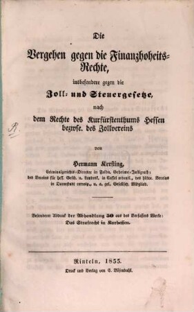 Die Vergehen gegen die Finanzhoheits-Rechte, insbesondere gegen die Zoll- und Steuergesetze, nach dem Rechte des Kurfürstenthums Hessen ?? des Zollvereins : Besondere Abdruck der Abhandlung 50 aus des Vfs Werke: des Strafrecht in Kurhessen
