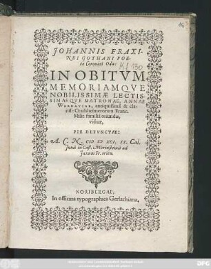JOHANNIS FRAXI-||NEI GOTHANI POE-||tae Coronati Oda:|| IN OBITVM || MEMORIAMQVE || NOBILISSIMAE ... || MATRONAE, ANNAE || WERNAVIAE, antiquissimâ & cla-||riss: Crailsheimerorum Franc.|| Milit. familiâ oriundae,|| viduae,|| PIE DEFVNCTAE:|| A. C. N. M D XCI. IX. Cal.|| Junii in Cast. Mörinsteinii ad || Jaxum Fr. orien.||