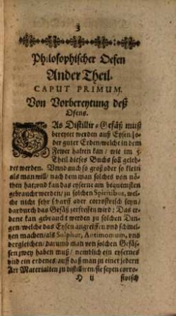 Furni Novi Philosophici Oder Beschreibung einer New-erfundenen Distillir-Kunst : Auch was für Spiritus, Olea, Flores, vnd andere dergleichen Vegetabilische, Animalische vnd mineralische Medicamenten, damit auff eine sonderbare Weise gantz leichtlich, mit grossem Nutzen können zugerichtet vnd bereytet werden, 2. Darinnen beschrieben wird deß zweyten Ofens Eigenschafft, dadurch, oder damit man alle flüchtige subtile vnd verbrennliche Dinge distilliren kan ...