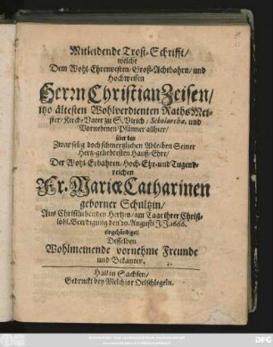 Mitleidende Trost-Schrifft/ welche Dem Wohl-Ehrenvesten/ Groß-Achtbahrn/ und Hochweisen Herrn Christian Zeisen ... über den ... Ableiben Seiner Hertz-geliebtesten Hauß-Ehre ... Fr. Mariae Catharinen geborner Schultzin ... Beerdigung den 20. Augusti J. J. 1666. eingehändiget/ Desselben Wohlmeinende vornehme Freunde und Bekanten