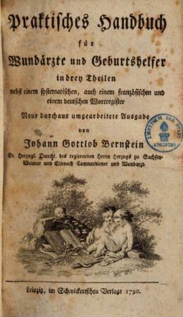 Johann Gottlob Bernsteins ... Praktisches Handbuch für Wundärzte : nach alphabetischer Ordnung ; nebst einem französischen und einem vollständigen deutschen Register. 1