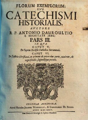 Flores Exemplorum Sive Catechismus Historialis : Opus Summa Fide, Diligentia Et Multorum Annorum Studio, Ex Quingentis Quinquaginta Amplius probae notae Scriptoribus, tum sacris, tum profanis collectum ..., 3. In qua caput V, De septem ecclesiae catholicae sacramentis ; caput VI, De iustitia christiana ...