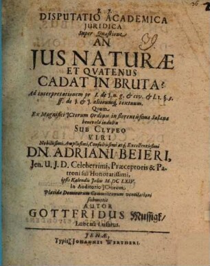 Disputatio academica juridica super quaestione An jus naturae, et qvatenus cadat in bruta? : ad interpretationem pr. I. de I. n. g. & civ. & l. I. §. 3. ff. de I.& I. aliorumque textuum