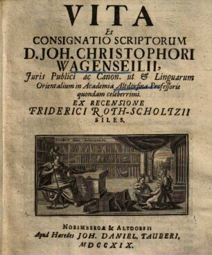 Vita Et Consignatio Scriptorum D. Joh. Christophori Wagenseilii, Juris Publici ac Canon. ut & Linguarum Orientalium in Academia Altdorfina Professoris quondam celeberrimi