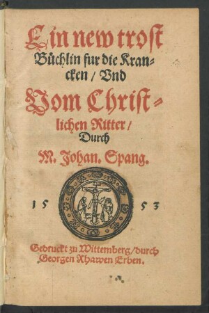 Ein new trost||Büchlin fur die Kran=||cken/ Vnd || Vom Christ=||lichen Ritter/|| Durch || M.Johan.Spang.|| (Von der Papisten || Ritterschafft.||)