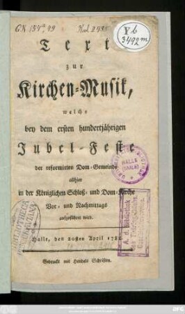 Text zur Kirchen-Musik, welche bey dem ersten hundertjährigen Jubel-Feste der reformirten Dom-Gemeinde allhier in der Königlichen Schloß- und Dom-Kirche Vor- und Nachmittags aufgeführet wird : Halle, den 20sten April 1788.