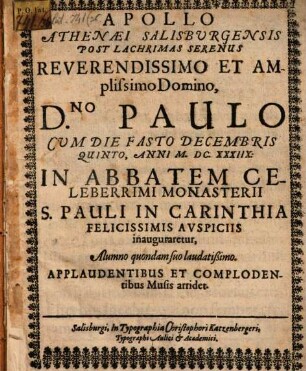 Apollo Athenaei Salisbvrgensis Post Lachrimas Serenus : Reverendissimo Et Amplissimo Domino, Dno. Paulo Cvm Die Fasto Decembris Quinto, Anni M.DC.XXXIIX. In Abbatem Celeberrimi Monasterii S. Pauli In Carinthia Felicissimis Avspiciis inauguraretur, Alumno quondam suo laudatißimo. Applaudentibus Et Complodentibus Musis arridet