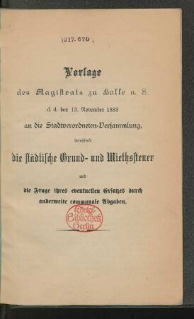 Vorlage des Magistrats zu Halle a. S.d.d. den 13. November 1883 an die Stadtverordneten-Versammlung, betreffend die städtische Grund- und Miethssteuer und die Frage ihres eventuellen Ersatzes durch anderweite communale Abgaben