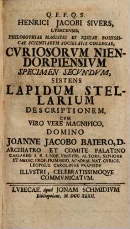 Q. F. F. Q. S. Enrici Jacobi Sivers, Lvbecensis, Philosophiae Magistri Et Regiae Borvssicae Scientiarvm Societatis Collegiae, Cvriosorvm Niendorpiensivm Specimen ...., 2. Sistens Lapidvm Stelarivm Descriptionem : Cvm Viro Vere Magnifico, Domino Joanne Jacobo Baiero, D. Archiatro ... Illvstri, Celebratissimoqve Commvnicatvm