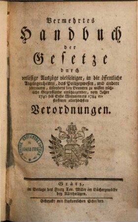 Vermehrtes Handbuch der Gesetze : durch verläßige Auszüge vielfältiger, in die öffentliche Angelegenheiten, das Polizeywesen ... einschlagender ... erflossener allerhöchster Verordnungen, [1].. 1740 - 1784