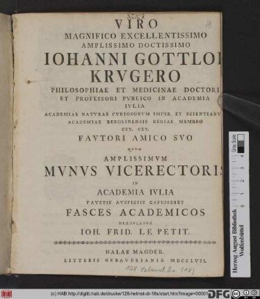 Viro Magnifico Excellentissimo Amplissimo Doctissimo Iohanni Gottlob Krvgero Philosophiae Et Medicinae Doctori Et Professori Pvblico In Academia Ivlia ... Favtori Amico Svo Qvvm Amplissimvm Mvnvs Vicerectoris In Academia Ivlia Favstis Avspiciis Capesseret Fasces Academicos Gratvlatvr Ioh. Frid. Le Petit