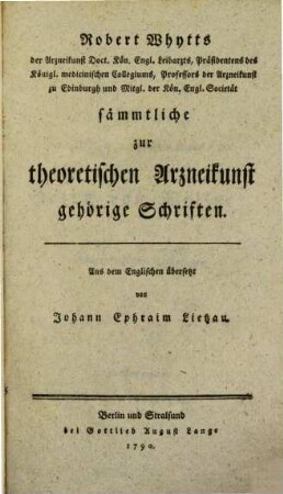 Robert Whyttes der Arzneikunst Doct. Kön. Engl. Leibarzts, Präsidentens des Königl. medicinischen Collegiums, Professors der Arzneikunst zu Edinburgh und Mitgl. der Kön. Engl. Societät sämmtliche zur theoretischen Arzneikunst gehörige Schriften