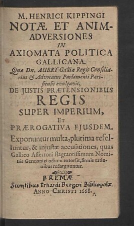 M. Henrici Kippingi Notae Et Animadversiones In Axiomata Politica Gallicana : Quae Dn. Aubry Galliae Regis Consiliarius & Advocatus Parlamenti Parisiensis evulgavit, De Iustis Praetensionibus Regis Super Imperium, Et Praerogativa Eiusdem; Exponuntur multa, plurima refelluntur, & iniustae accusationes, quas Gallico Assertori flagrantissimum Nominis Germanici odium extorsit, firmis rationibus redarguuntur