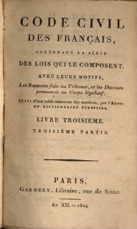 Code civil des Français : contenant la série des lois qui le composent avec leurs motifs, les rapports faits au Tribunat et les discours prononcés au Corps Législatif ; suivi d'une table raisonnées des matières par l'auteur du Dictionnaire Forestier, 3