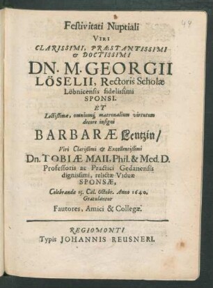 Festivitati Nuptiali Viri Clarissimi, Praestantissimi & Doctissimi Dn. M. Georgii Löselii, Rectoris Scholae Löbnicensis fidelissimi Sponsi. Et ... Barbarae Lentzin/ ... Dn. Tobiae Maii, Phil. & Med. D. ... relictae Viduae Sponsae : Celebrandae 15. Cal. Octob. Anno 1640. Gratulantur Fautores, Amici & Collegae