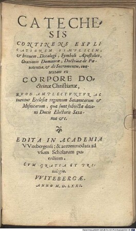 Catechesis Continens Explicationem Simplicem. et breuem, Decalogi, Symboli Apostolici, Orationis Dominicae, Doctrinae de Poenitentia, et de Sacramentis : contextam ex Corpore Doctrinae Christianae, Qvod Amplectvntvr Ac tuentur Ecclesiae regionum Saxonicarum et Misnicarum ...