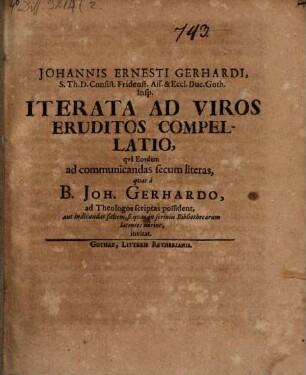Johannis Ernesti Gerhardi ... Iterata ad viros eruditos compellatio, qua eosdem ad communicandas secum literas, quas a B. Joh. Gerhardo ad Theologos scriptas possident, aut indicandas saltem, si quas in scriniis bibliothecarum latentes norint, invitat