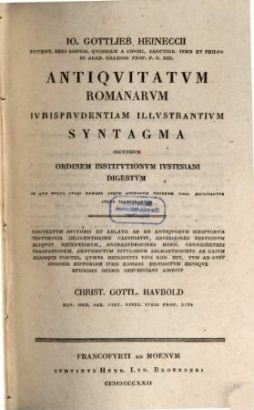Io. Gottl. Heineccii Potent. Regi Borvss. ... Antiqvitatvm Romanarvm Ivrisprvdentiam Illvstrantivm Syntagma Secvndvm Ordinem Institvtionvm Ivstiniani Digestvm : In Qvo Mvlta Ivris Romani Atqve Avctorvm Vetervm Loca Explicantvr Atqve Illvstrantvr ...