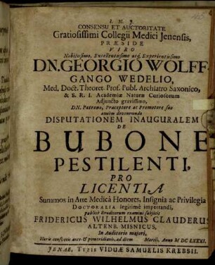 Consensu Et Auctoritate Gratiosissimi Collegii Medici Ienensis, Praeside Viro ... Georgio Wolffgango Wedelio, Med. Doct. Theoret. Prof. Publ. ... Disputationem Inauguralem De Bubone Pestilenti, Pro Licentia Summos in Arte Medica Honores ... publice Eruditorum examini subiicit Fridericus Wilhelmus Clauderus, Altenb. Misnicus ... ad diem Martii, Anno MDCLXXXI.